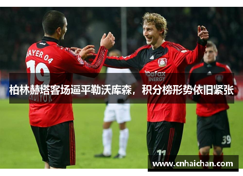 柏林赫塔客场逼平勒沃库森，积分榜形势依旧紧张
