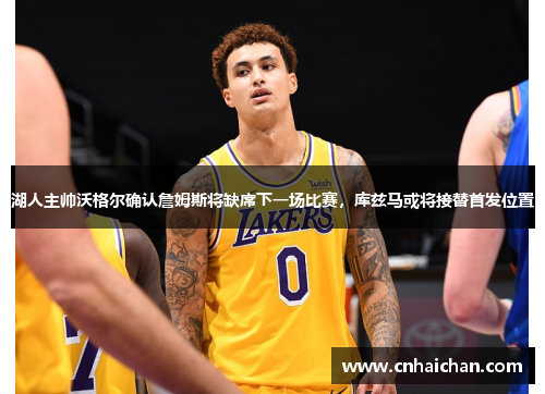 湖人主帅沃格尔确认詹姆斯将缺席下一场比赛，库兹马或将接替首发位置