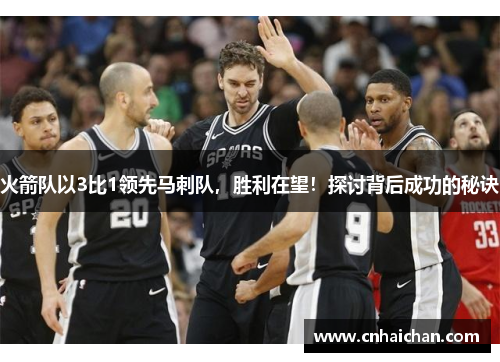 火箭队以3比1领先马刺队，胜利在望！探讨背后成功的秘诀
