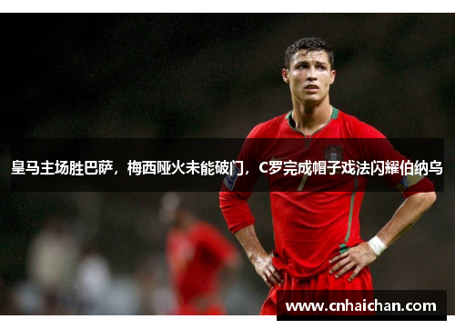 皇马主场胜巴萨，梅西哑火未能破门，C罗完成帽子戏法闪耀伯纳乌