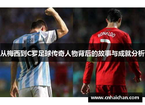 从梅西到C罗足球传奇人物背后的故事与成就分析