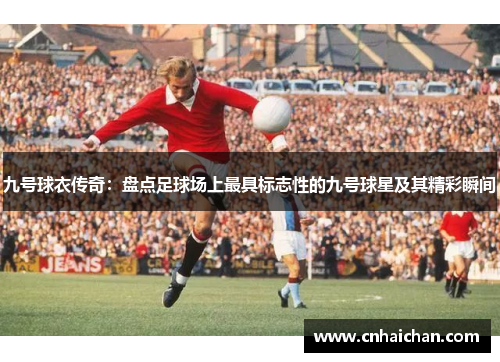 九号球衣传奇：盘点足球场上最具标志性的九号球星及其精彩瞬间