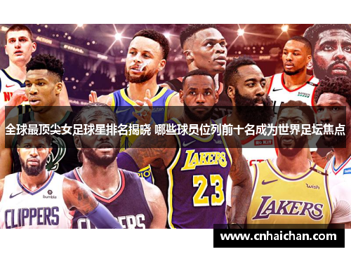 全球最顶尖女足球星排名揭晓 哪些球员位列前十名成为世界足坛焦点