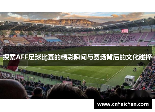 探索AFF足球比赛的精彩瞬间与赛场背后的文化碰撞