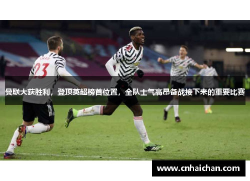 曼联大获胜利，登顶英超榜首位置，全队士气高昂备战接下来的重要比赛