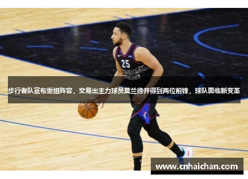 步行者队宣布重组阵容，交易出主力球员莫兰德并得到两位前锋，球队面临新变革