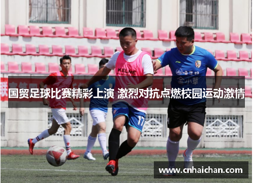 国贸足球比赛精彩上演 激烈对抗点燃校园运动激情