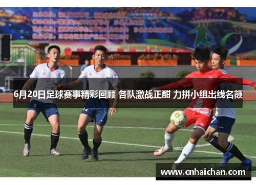 6月20日足球赛事精彩回顾 各队激战正酣 力拼小组出线名额